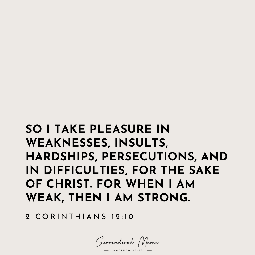 So I take pleasure in weaknesses, insults, hardships, persecutions, and in difficulties, for the sake of Christ. For when I am weak, then I am strong. 2 Corinthians 12:10